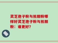灵芝孢子粉与熊胆粉哪样好灵芝孢子粉与熊胆粉：谁更好？