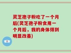灵芝孢子粉吃了一个月后(灵芝孢子粉食用一个月后，我的身体得到明显改善)
