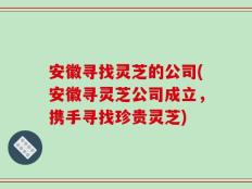安徽寻找灵芝的公司(安徽寻灵芝公司成立，携手寻找珍贵灵芝)