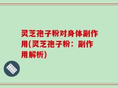 灵芝孢子粉对身体副作用(灵芝孢子粉：副作用解析)