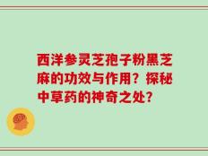 西洋参灵芝孢子粉黑芝麻的功效与作用？探秘中草药的神奇之处？