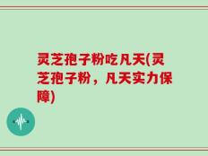灵芝孢子粉吃凡天(灵芝孢子粉，凡天实力保障)
