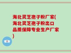 海北灵芝孢子粉厂家(海北灵芝孢子粉出口 品质保障专业生产厂家)