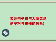 灵芝孢子粉与大便灵芝孢子粉与排便的关系)