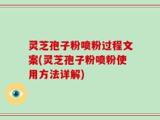 灵芝孢子粉喷粉过程文案(灵芝孢子粉喷粉使用方法详解)