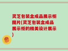 灵芝包装盒成品展示柜图片(灵芝包装盒成品展示柜的精美设计展示)