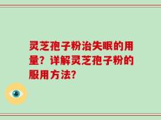 灵芝孢子粉治失眠的用量？详解灵芝孢子粉的服用方法？