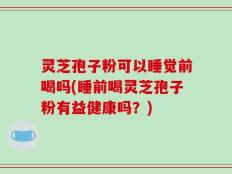 灵芝孢子粉可以睡觉前喝吗(睡前喝灵芝孢子粉有益健康吗？)