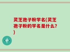 灵芝孢子粉学名(灵芝孢子粉的学名是什么？)