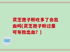 灵芝孢子粉吃多了会出血吗(灵芝孢子粉过量可导致出血？)