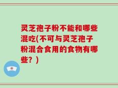 灵芝孢子粉不能和哪些混吃(不可与灵芝孢子粉混合食用的食物有哪些？)