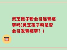 灵芝孢子粉会引起胃痉挛吗(灵芝孢子粉是否会引发胃痉挛？)