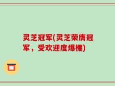 灵芝冠军(灵芝荣膺冠军，受欢迎度爆棚)