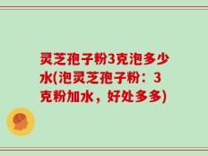 灵芝孢子粉3克泡多少水(泡灵芝孢子粉：3克粉加水，好处多多)