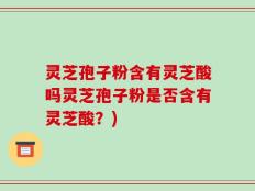 灵芝孢子粉含有灵芝酸吗灵芝孢子粉是否含有灵芝酸？)