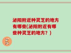 泌阳附近种灵芝的地方有哪些(泌阳附近有哪些种灵芝的地方？)