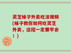 灵芝妹子外卖吃法视频(妹子教你如何吃灵芝外卖，这招一定要学会！)