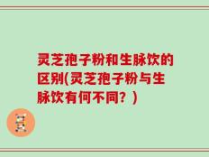 灵芝孢子粉和生脉饮的区别(灵芝孢子粉与生脉饮有何不同？)