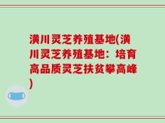 潢川灵芝养殖基地(潢川灵芝养殖基地：培育高品质灵芝扶贫攀高峰)