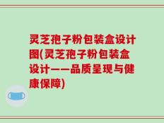灵芝孢子粉包装盒设计图(灵芝孢子粉包装盒设计——品质呈现与健康保障)