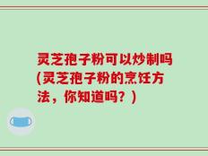 灵芝孢子粉可以炒制吗(灵芝孢子粉的烹饪方法，你知道吗？)