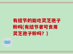 有结节的能吃灵芝孢子粉吗(有结节者可食用灵芝孢子粉吗？)