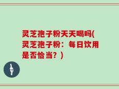 灵芝孢子粉天天喝吗(灵芝孢子粉：每日饮用是否恰当？)