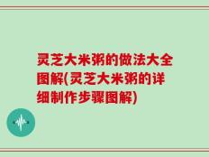 灵芝大米粥的做法大全图解(灵芝大米粥的详细制作步骤图解)
