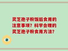 灵芝孢子粉饭后食用的注意事项？科学合理的灵芝孢子粉食用方法？