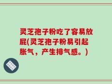 灵芝孢子粉吃了容易放屁(灵芝孢子粉易引起胀气，产生排气感。)
