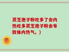 灵芝孢子粉吃多了会内热吃多灵芝孢子粉会导致体内热气。)