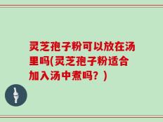 灵芝孢子粉可以放在汤里吗(灵芝孢子粉适合加入汤中煮吗？)