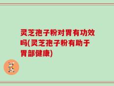 灵芝孢子粉对胃有功效吗(灵芝孢子粉有助于胃部健康)