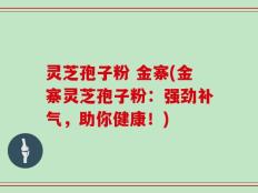 灵芝孢子粉 金寨(金寨灵芝孢子粉：强劲补气，助你健康！)