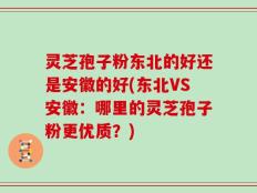 灵芝孢子粉东北的好还是安徽的好(东北VS安徽：哪里的灵芝孢子粉更优质？)