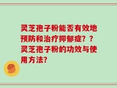 灵芝孢子粉能否有效地预防和治疗抑郁症？？灵芝孢子粉的功效与使用方法？