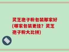 灵芝孢子粉包装那家好(哪家包装更佳？灵芝孢子粉大比拼)