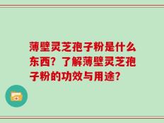 薄壁灵芝孢子粉是什么东西？了解薄壁灵芝孢子粉的功效与用途？