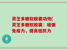 灵芝多糖软胶囊功效(灵芝多糖软胶囊：增强免疫力，提高抵抗力