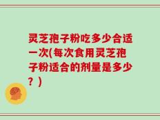 灵芝孢子粉吃多少合适一次(每次食用灵芝孢子粉适合的剂量是多少？)