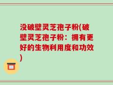 没破壁灵芝孢子粉(破壁灵芝孢子粉：拥有更好的生物利用度和功效)