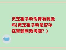 灵芝孢子粉伤胃有刺激吗(灵芝孢子粉是否存在胃部刺激问题？)
