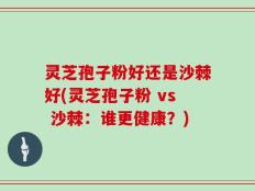 灵芝孢子粉好还是沙棘好(灵芝孢子粉 vs 沙棘：谁更健康？)