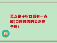 灵芝孢子粉口感有一点酸(口感微酸的灵芝孢子粉)
