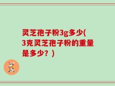 灵芝孢子粉3g多少(3克灵芝孢子粉的重量是多少？)