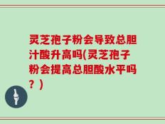 灵芝孢子粉会导致总胆汁酸升高吗(灵芝孢子粉会提高总胆酸水平吗？)