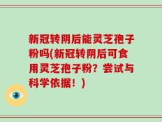 新冠转阴后能灵芝孢子粉吗(新冠转阴后可食用灵芝孢子粉？尝试与科学依据！)