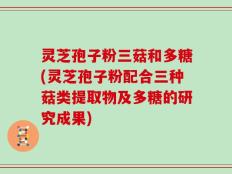 灵芝孢子粉三菇和多糖(灵芝孢子粉配合三种菇类提取物及多糖的研究成果)