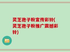 灵芝孢子粉宣传彩铃(灵芝孢子粉推广震撼彩铃)