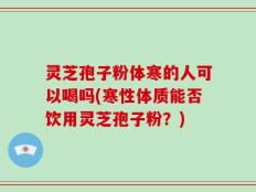 灵芝孢子粉体寒的人可以喝吗(寒性体质能否饮用灵芝孢子粉？)